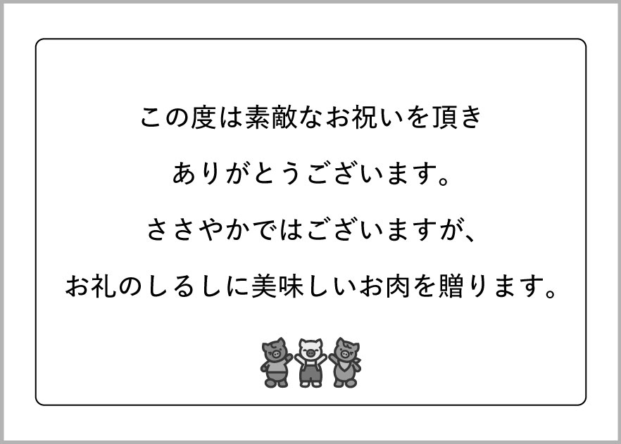 この度は素敵なお祝いを頂きありがとうございます。ささやかではございますが、お礼のしるしに美味しいお肉を贈ります。